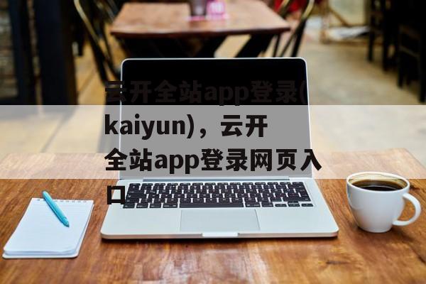 云开全站app登录(kaiyun)，云开全站app登录网页入口