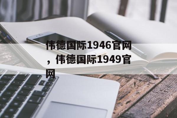 伟德国际1946官网，伟德国际1949官网