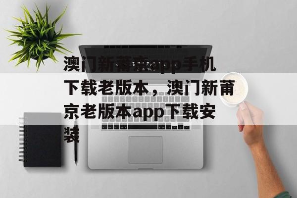 澳门新莆京app手机下载老版本，澳门新莆京老版本app下载安装