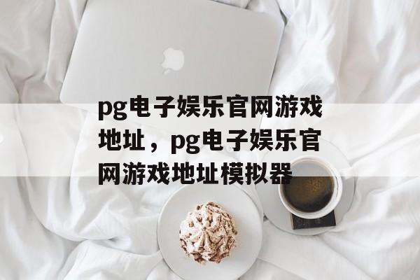 pg电子娱乐官网游戏地址，pg电子娱乐官网游戏地址模拟器