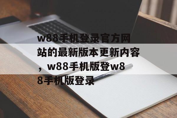 w88手机登录官方网站的最新版本更新内容，w88手机版登w88手机版登录