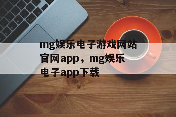 mg娱乐电子游戏网站官网app，mg娱乐电子app下载