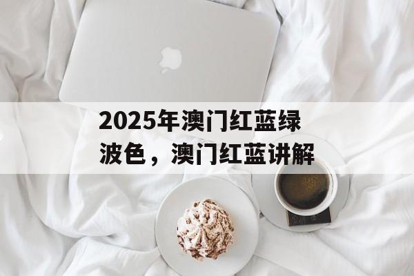 2025年澳门红蓝绿波色，澳门红蓝讲解