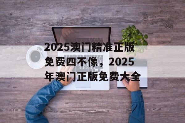 2025澳门精准正版免费四不像，2025年澳门正版免费大全